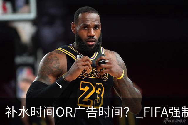 补水时间OR广告时间？ FIFA强制设置补水时间遭多方质疑